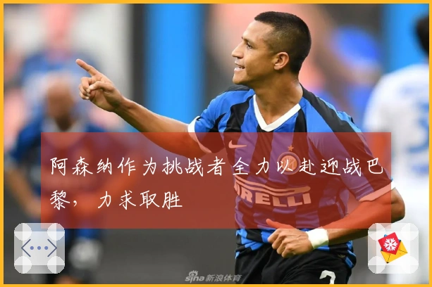 阿森纳作为挑战者全力以赴迎战巴黎,力求取胜