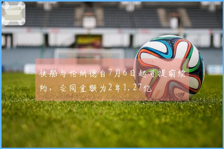 快船与伦纳德自7月6日起可提前续约,合同金额为2年1.27亿